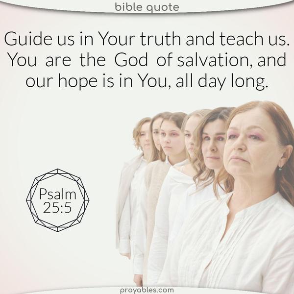 Psalms 25:5 Guide us in your truth and teach us, for You are the God of salvation, and our hope is in You all day long.