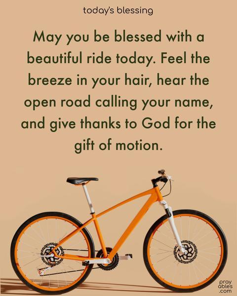 May you be blessed with a beautiful ride today. Feel the breeze in your hair, hear the open road calling your name, and give thanks to God for the gift of motion.