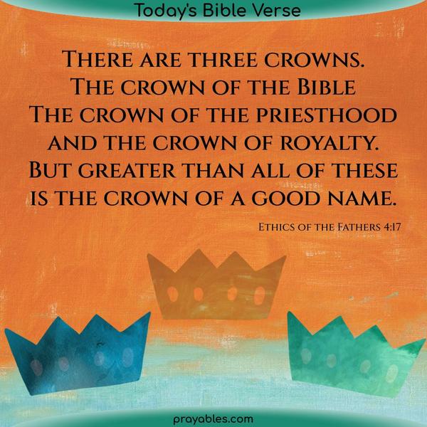 Ethics of the Fathers 4:17 There are three crowns. The crown of the Bible, The crown of the Priesthood, and the crown of royalty. But greater
than all of these is the crown of a good name.