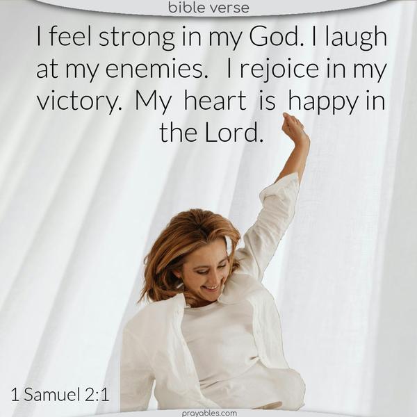 I feel strong in my God. I laugh at my enemies. I rejoice in my victory. My heart is happy in the Lord. 1 Samuel 2:1