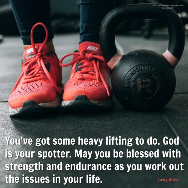 You’ve got some heavy lifting to do and God is your spotter. May you be blessed with strength and endurance as you work out life issues.