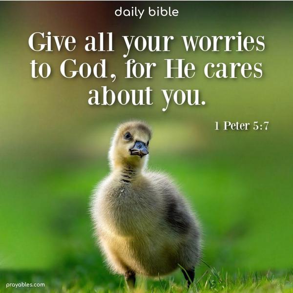 Give all your worries to God, for He cares about you.  1 Peter 5:7