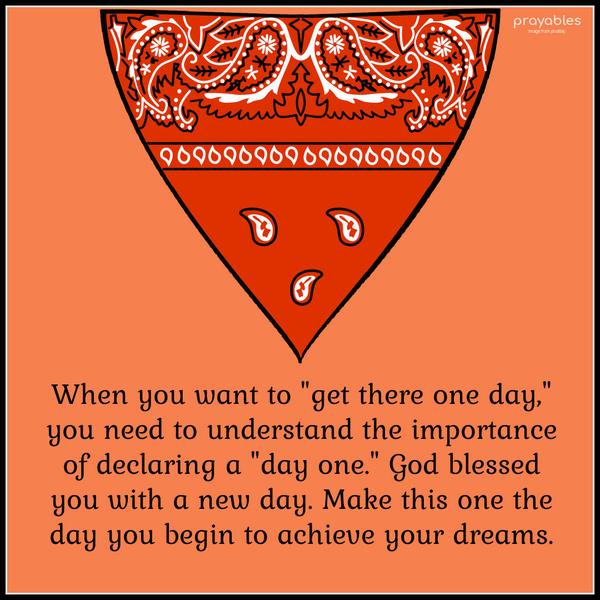 When you want to “get there one day,” you need to understand the importance of declaring a “day one.” God blessed you with a new day. Make this one, the day you begin to achieve your
dreams.