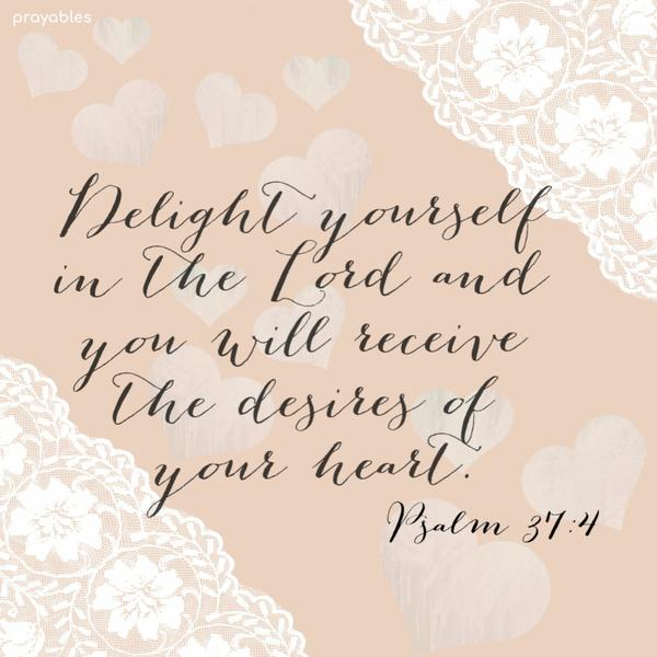 Psalm 37:4 Delight yourself in the Lord and you will receive the desires of your heart.