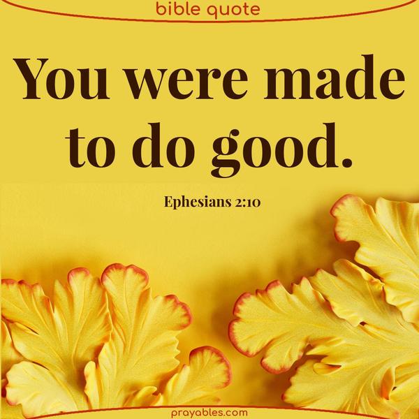  You were made to do good. Ephesians 2:10