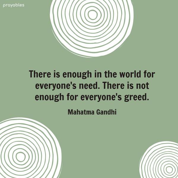 There is enough in the world for everyone’s need. There is not enough for everyone’s greed. Mahatma Gandhi