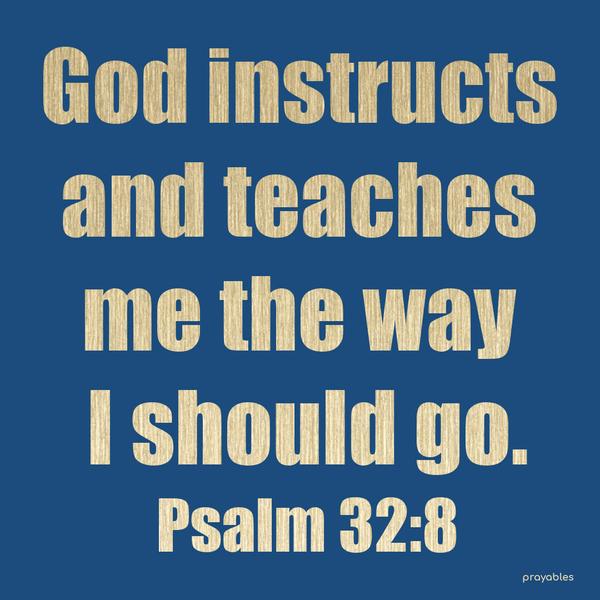 Psalm 32:8 God instructs and teaches me the way I should go.