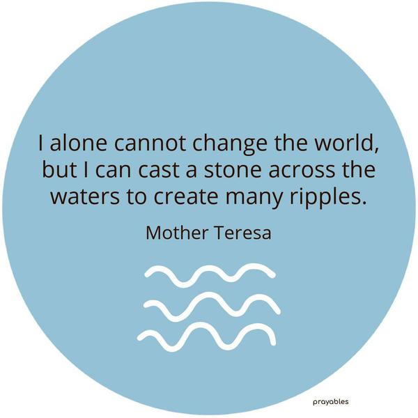 I alone cannot change the world, but I can cast a stone across the waters to create many ripples. Mother Teresa