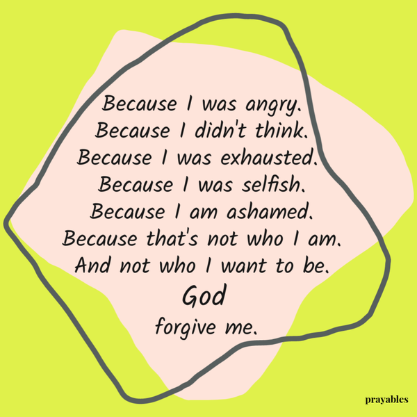 Because I was angry. Because I didn’t think. Because I was exhausted. Because I was selfish. Because I am ashamed. Because that’s not who I am. And not who I want to be. God forgive me.