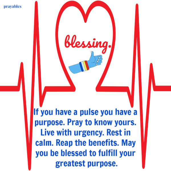 If you have a pulse you have a purpose. Pray to know yours. Live with urgency. Rest in calm. Reap the benefits. May you be blessed to fulfill your greatest purpose.