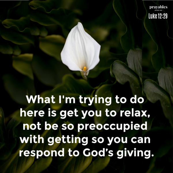 Luke 12:26 What I’m trying to do here is get you to relax, not be so preoccupied with getting so you can respond to God’s giving.