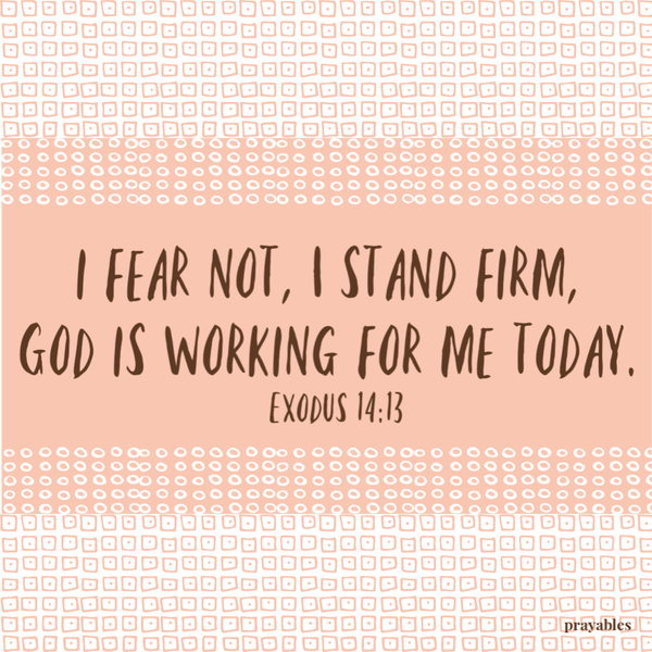 Exodus 13:14 I fear not, I stand firm,  God is working for me today.