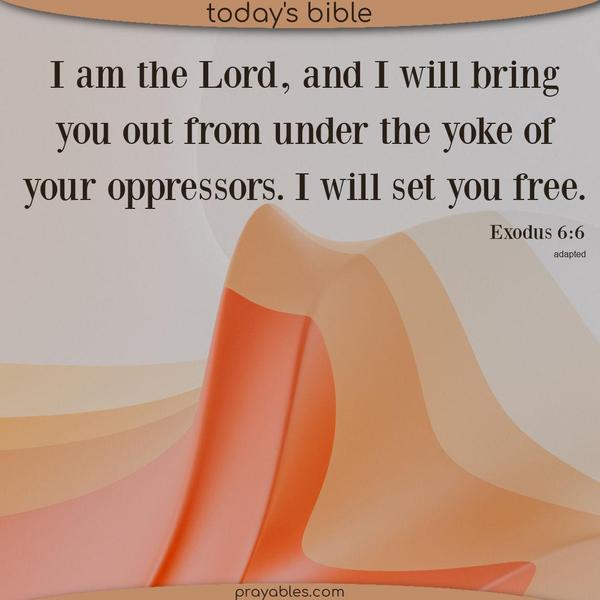 Exodus 6:6 I am the Lord, and I will bring you out from under the yoke of your oppressors. I will set you free. (adapted)