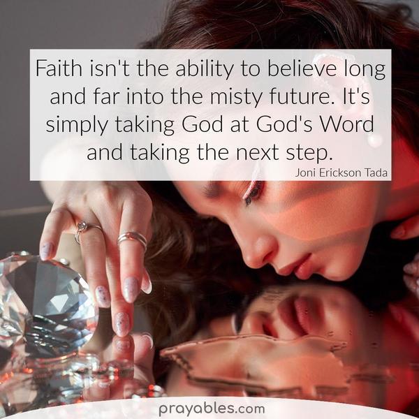 Faith isn’t the ability to believe long and far into the misty future. It’s simply taking God at God’s Word and taking the next step. Joni Erickson Tada