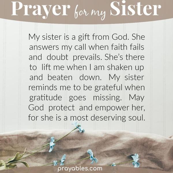 My sister is a gift from God. She answers my call when faith fails and doubt prevails. She’s there to lift me when I am shaken up and beaten down. My sister reminds me to be
grateful when gratitude goes missing. May God protect and empower her, for she is a most deserving soul.