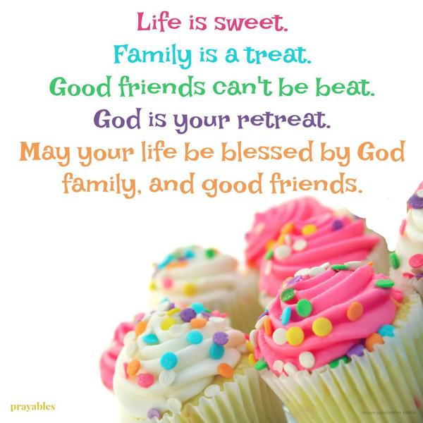 Life is sweet. Family is a treat. Good friends can’t be beat. God is your retreat. May your life be blessed by God, family, and good friends.