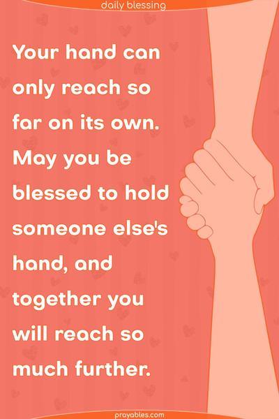 Your hand can only reach so far on its own. May you be blessed to hold someone else’s hand, and together, you will reach much further.