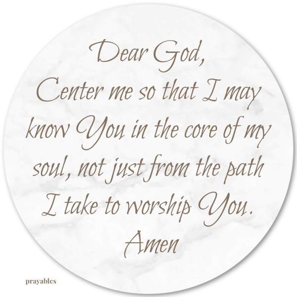 Dear God, Center me so that I may know You in the core of my soul, not just from the path I take to worship You. Amen