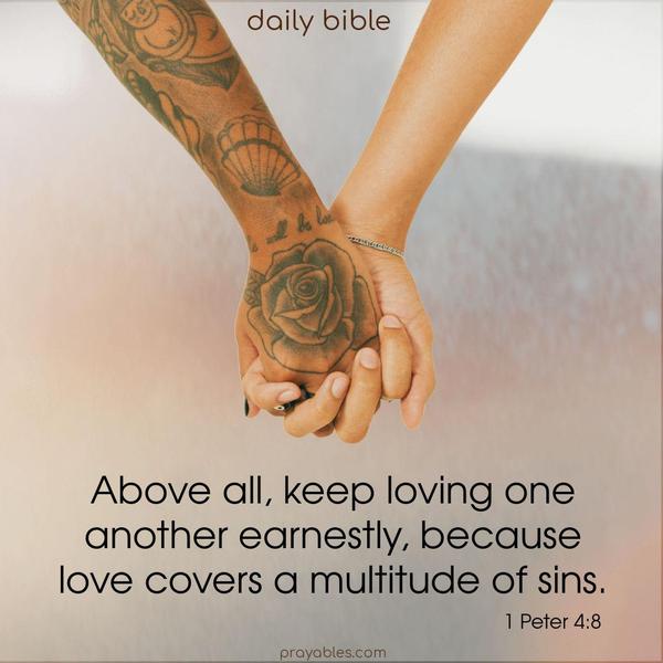 Above all, keep loving one another earnestly, because love covers a multitude of sins. 1 Peter 4:8