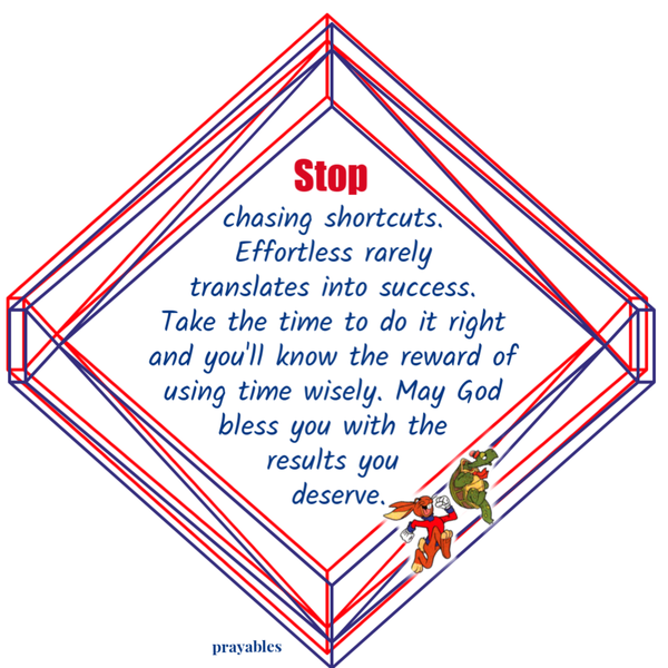 Stop chasing shortcuts. Effortless rarely translates into success. Take the time to do it right and you’ll know the reward of using
time wisely. May God bless you with the results you deserve.