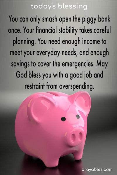 You can only smash open the piggy bank once. Your financial stability takes careful planning. You need enough income to meet your everyday needs, and enough savings to cover the emergencies. May God bless you with a good job and restraint from overspending.