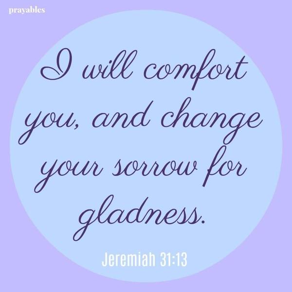 Jeremiah 31:13 I will comfort you, and change your sorrow for gladness.