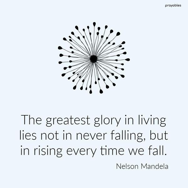 The greatest glory in living lies not in never falling but in rising every time we fall. Nelson Mandela