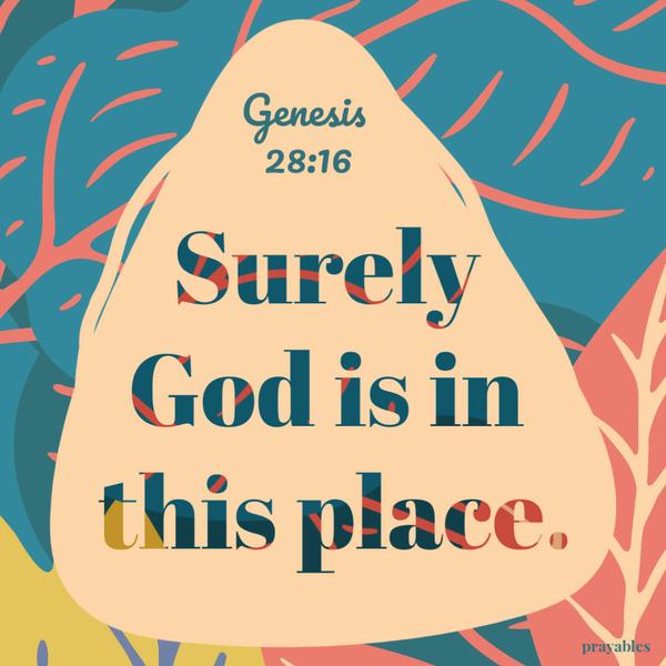 Genesis 28:16 Surely God is in this place.