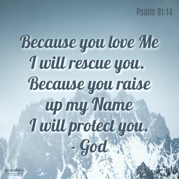 Psalm 91:14 Because you love Me, I will rescue you. I will protect you because you raise up my Name.