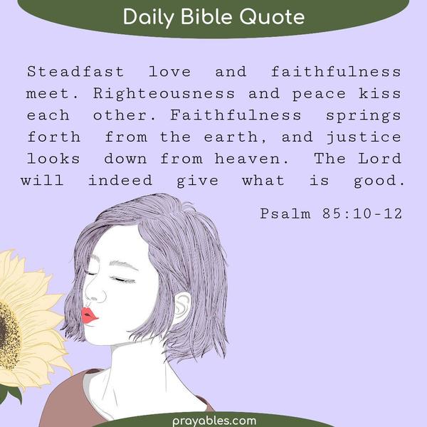 Psalm 85:10-12 Steadfast love and faithfulness meet. Righteousness and peace kiss each other. Faithfulness springs forth from the earth, and justice looks down from heaven.
The Lord will indeed give what is good.