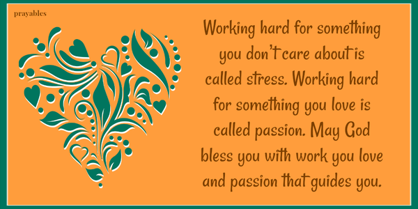 Working hard for something you don’t care about is called stress. Working hard for something you love is called passion. May God bless you with work you love and passion that guides you.