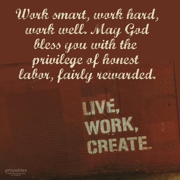 Work smart, work hard, work well. May God bless you with the privilege of honest labor, fairly rewarded.