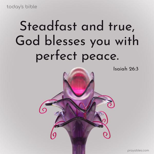 Steadfast and true, God blesses you with perfect peace. Isaiah 26:3