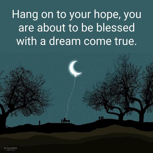 Hang on to your hope, you are about to be blessed with a dream come true.