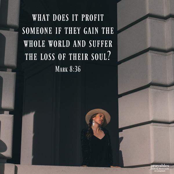 Mark 8:36 What does it profit someone if they gain the whole world and suffer the loss of their soul?