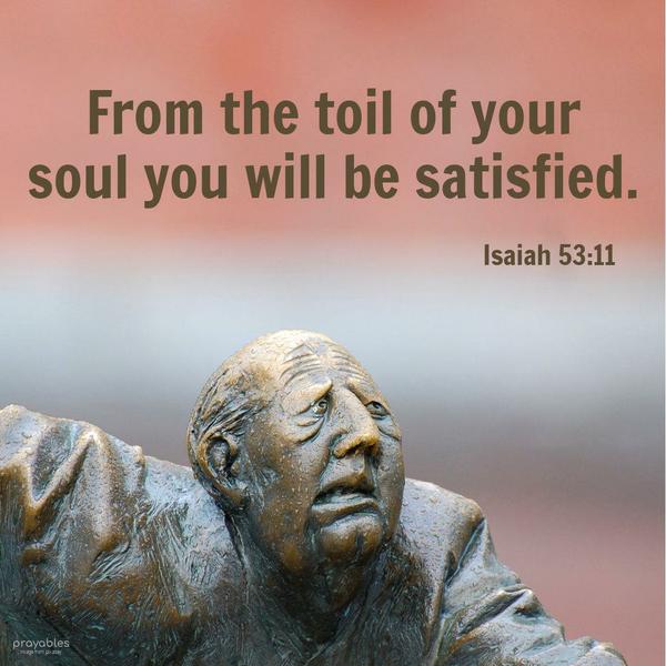 Isaiah 53:11 From the toil of your soul, you will be satisfied.