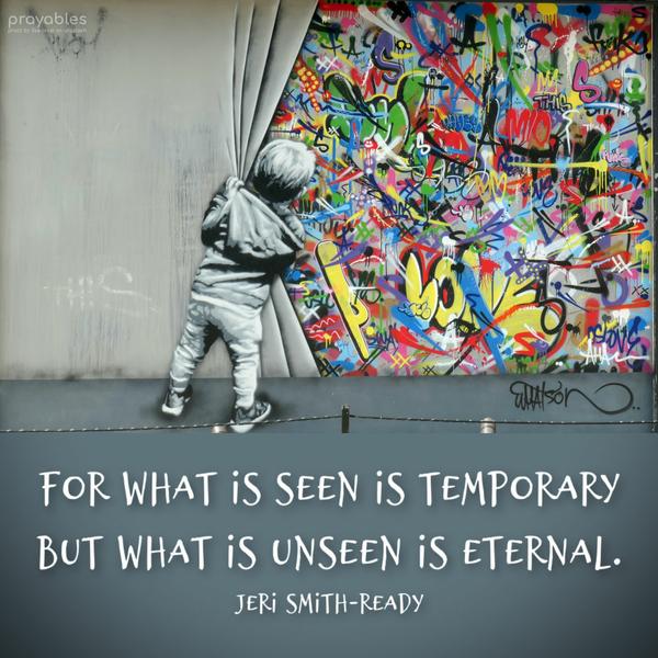 For what is seen is temporary, but what is unseen is eternal. Jeri Smith-Ready