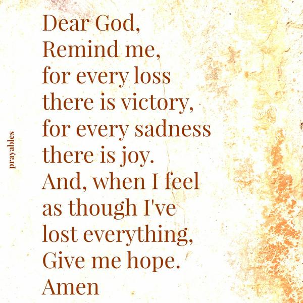 Dear God, Remind me, for every loss there is victory, for every sadness there is joy. And, when I feel as though I’ve lost everything, Give me hope. Amen