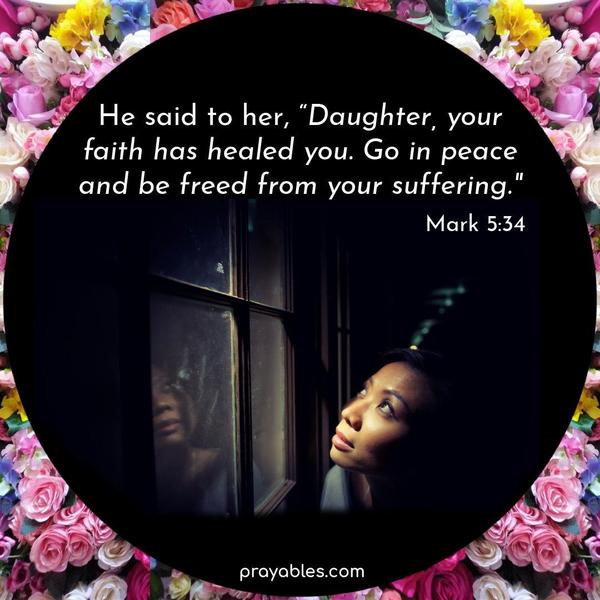 Mark 5:34 He said to her, “Daughter, your faith has healed you. Go in peace and be freed from your suffering.