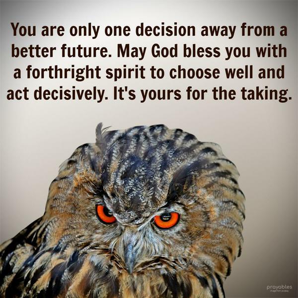 You are only one decision away from a better future. May God bless you with a forthright spirit to choose well and act decisively. It’s yours for the taking.