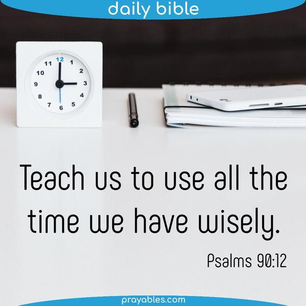 Psalms 90:12 Teach us to use all the time we have wisely.