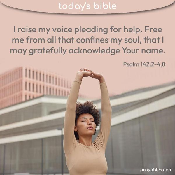 Psalm 142:2-4,8 I raise my voice pleading for help. Free me from all that confines my soul, that I may gratefully acknowledge Your name.