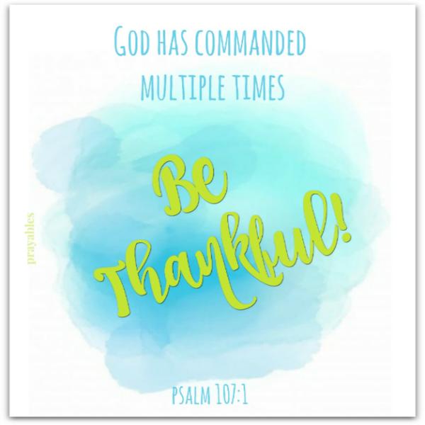 Psalm 107:1 God has commanded multiple times: Be Thankful!