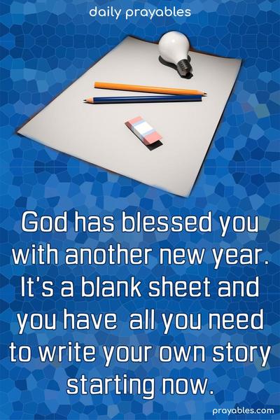 God has blessed you with another new year. It's a blank sheet, and you have all you need to write your own story starting now.