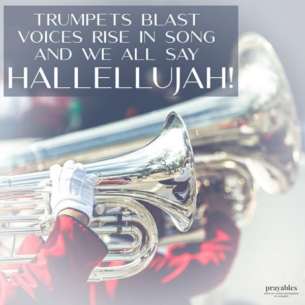 Trumpets blast. Voices rise in song, and we all say Hallelujah!