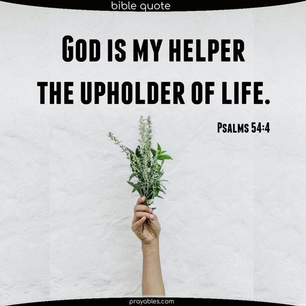 Psalms 54:4 God is my helper. The upholder of life.