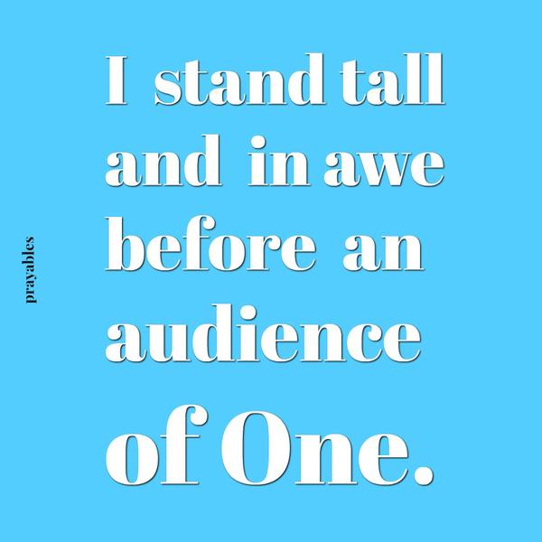 I stand tall and in awe before an audience of One.