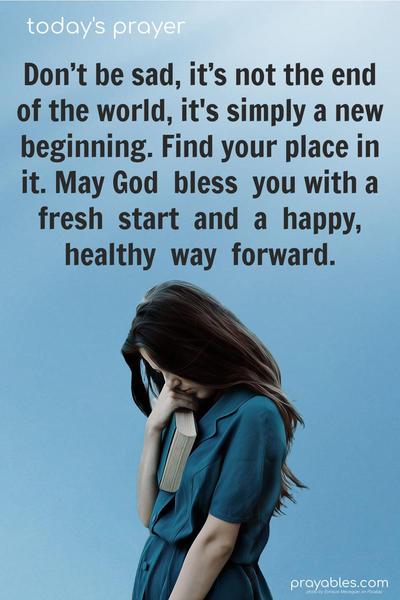 Don’t be sad, it’s not the end of the world, it's simply a new beginning. Find your place in it. May God bless you with a fresh start and a happy, healthy way forward.