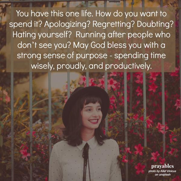 You have this one life. How do you want to spend it? Apologizing? Regretting? Doubting? Hating yourself?  Running after people who don’t see you? May God bless you with a strong sense of purpose – spending time wisely, proudly, and
productively.