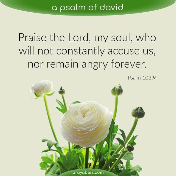 Psalm 103:9 Praise the Lord, my soul, who will not constantly accuse us, nor remain angry forever.